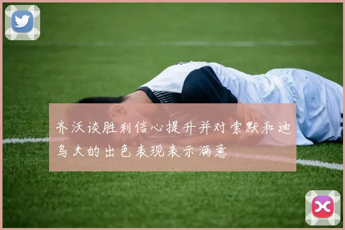齐沃谈胜利信心提升并对索默和迪乌夫的出色表现表示满意