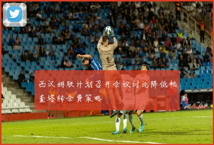 西汉姆联计划召开会议讨论降低帕奎塔转会费策略