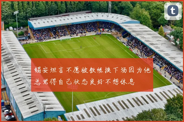 锡安坦言不愿被教练换下场因为他总觉得自己状态良好不想休息