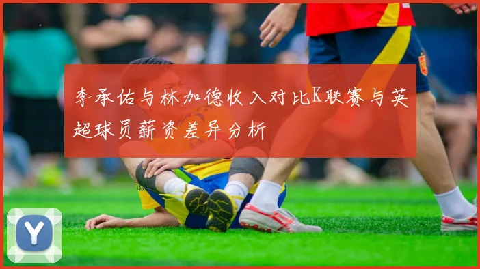 李承佑与林加德收入对比K联赛与英超球员薪资差异分析