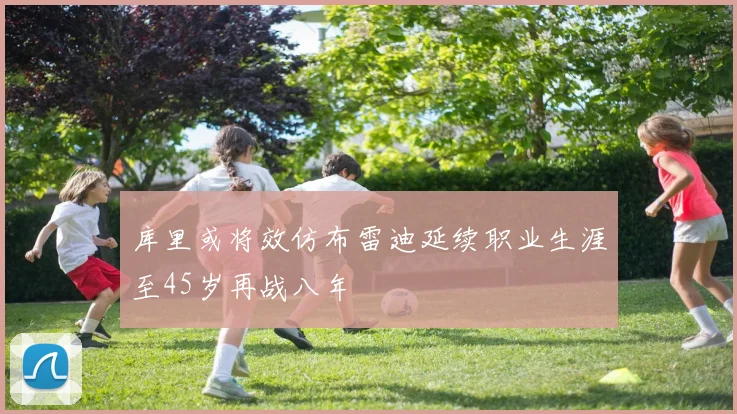 库里或将效仿布雷迪延续职业生涯至45岁再战八年