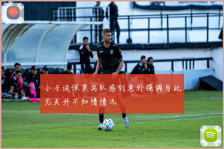 小卡谈保罗离队感到意外强调与此无关并不知情情况