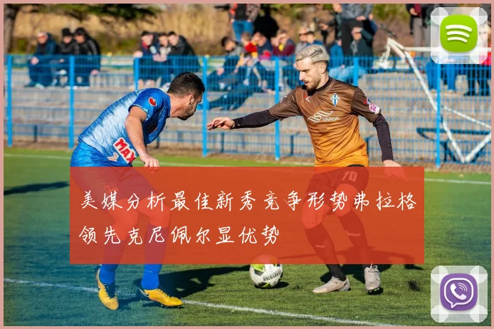 美媒分析最佳新秀竞争形势弗拉格领先克尼佩尔显优势