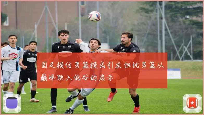 国足模仿男篮模式引发担忧男篮从巅峰跌入低谷的启示