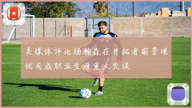 美媒体评论杨瀚森在开拓者前景堪忧或成职业生涯重大失误