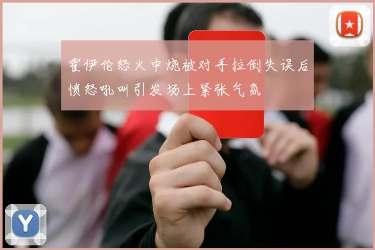 霍伊伦怒火中烧被对手拉倒失误后愤怒吼叫引发场上紧张气氛