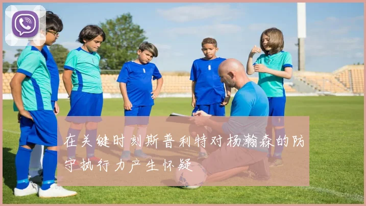 在关键时刻斯普利特对杨瀚森的防守执行力产生怀疑