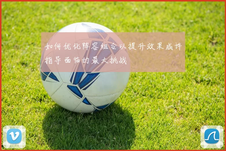如何优化阵容组合以提升效果成许指导面临的最大挑战