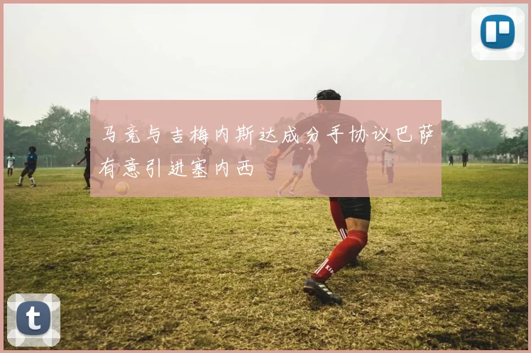 马竞与吉梅内斯达成分手协议巴萨有意引进塞内西