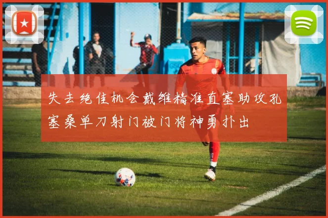 失去绝佳机会戴维精准直塞助攻孔塞桑单刀射门被门将神勇扑出