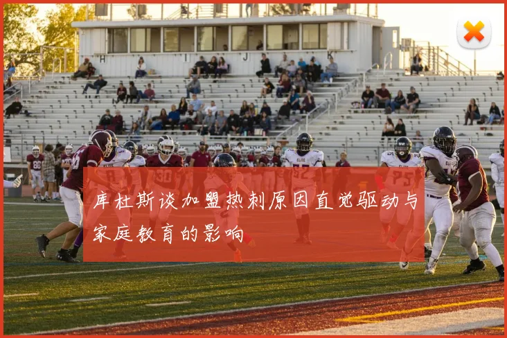 库杜斯谈加盟热刺原因直觉驱动与家庭教育的影响