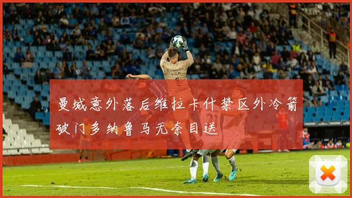 曼城意外落后维拉卡什禁区外冷箭破门多纳鲁马无奈目送