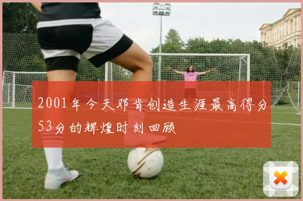 2001年今天邓肯创造生涯最高得分53分的辉煌时刻回顾