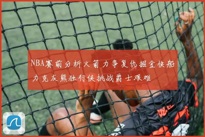 NBA赛前分析火箭力争复仇掘金快船力克灰熊独行侠挑战爵士艰难