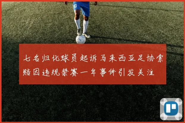七名归化球员起诉马来西亚足协索赔因违规禁赛一年事件引发关注