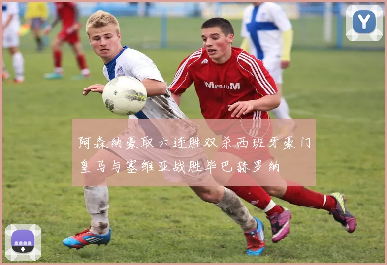 阿森纳豪取六连胜双杀西班牙豪门皇马与塞维亚战胜毕巴赫罗纳