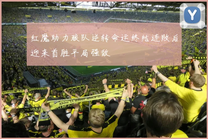 红魔助力狼队逆转命运终结连败后迎来首胜平局强敌