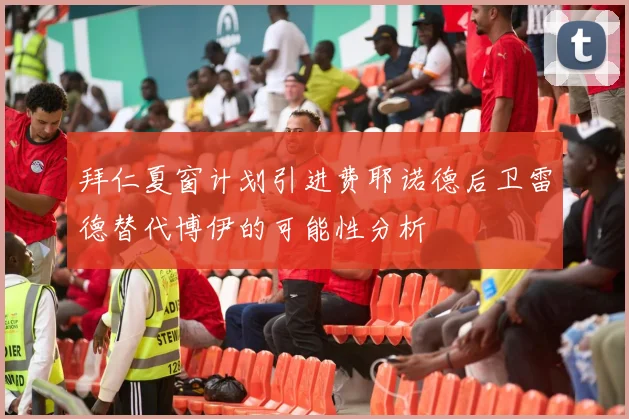 拜仁夏窗计划引进费耶诺德后卫雷德替代博伊的可能性分析