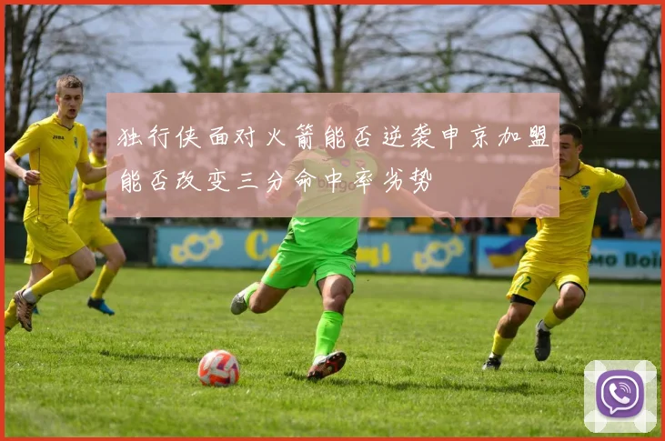 独行侠面对火箭能否逆袭申京加盟能否改变三分命中率劣势