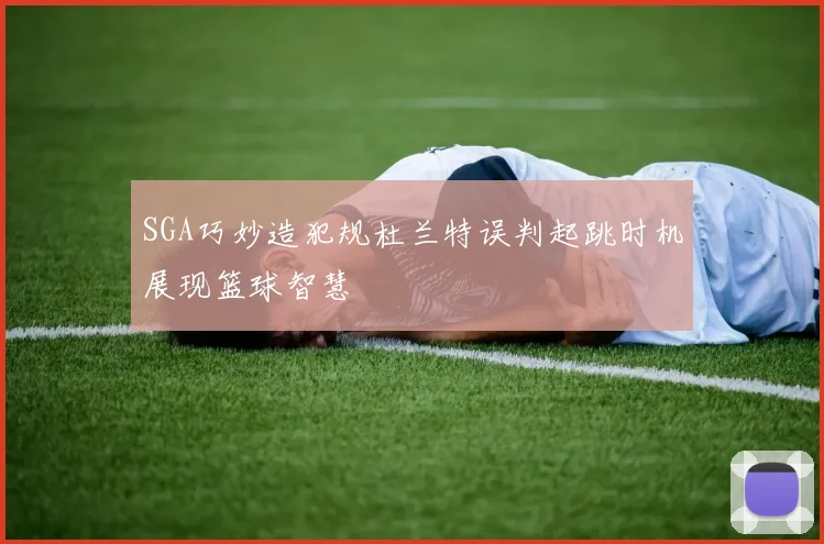 SGA巧妙造犯规杜兰特误判起跳时机展现篮球智慧