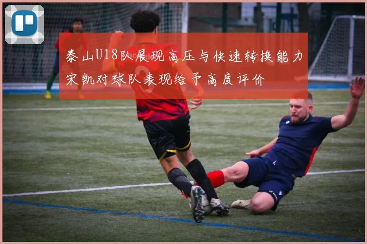 泰山U18队展现高压与快速转换能力宋凯对球队表现给予高度评价