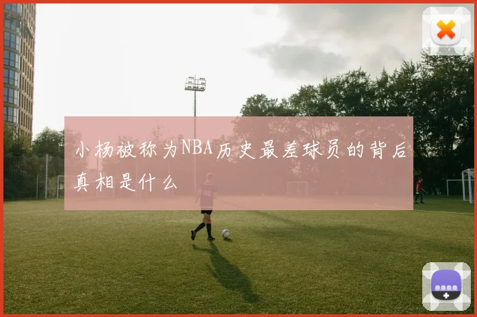 小杨被称为NBA历史最差球员的背后真相是什么