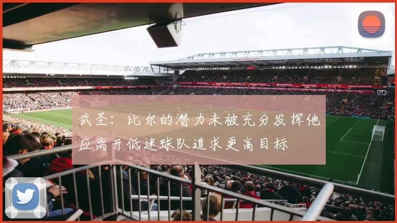 武圣：比尔的潜力未被充分发挥他应离开低迷球队追求更高目标