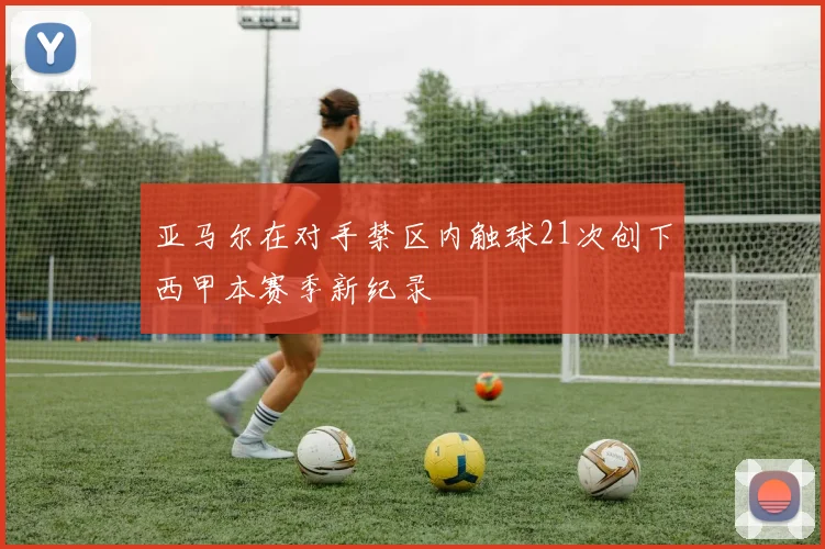 亚马尔在对手禁区内触球21次创下西甲本赛季新纪录