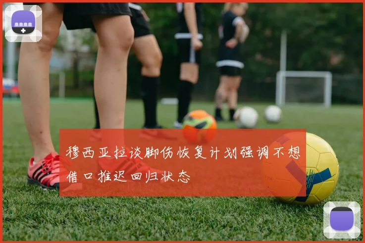 穆西亚拉谈脚伤恢复计划强调不想借口推迟回归状态