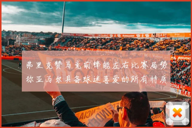 弗里克赞马竞前锋能左右比赛局势称亚马尔具备球迷喜爱的所有特质