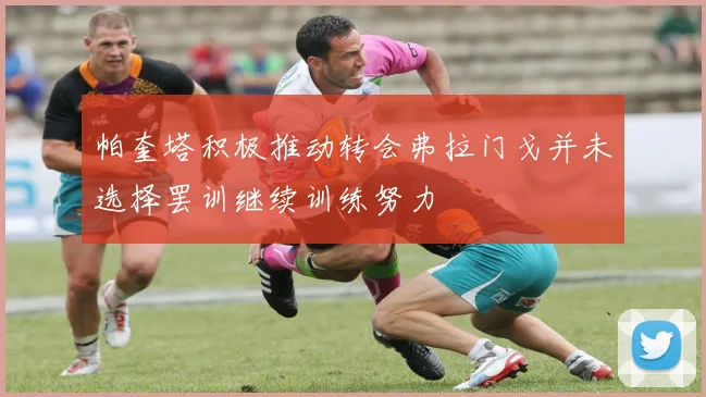 帕奎塔积极推动转会弗拉门戈并未选择罢训继续训练努力