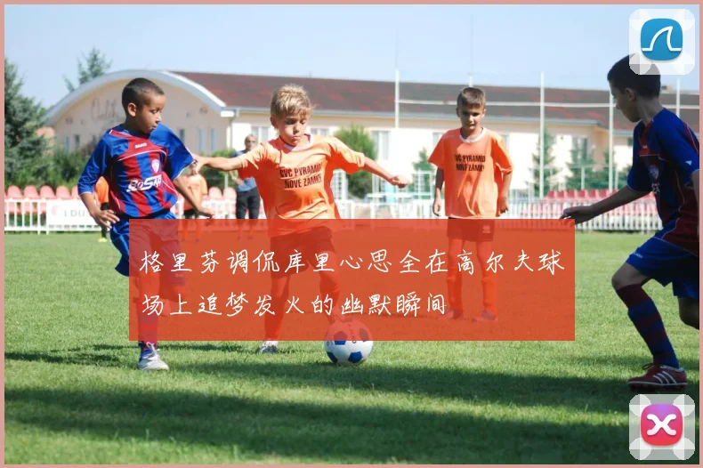 格里芬调侃库里心思全在高尔夫球场上追梦发火的幽默瞬间