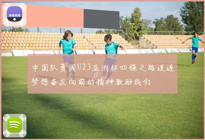 中国队勇闯U23亚洲杯四强之路追逐梦想奋发向前的精神激励我们
