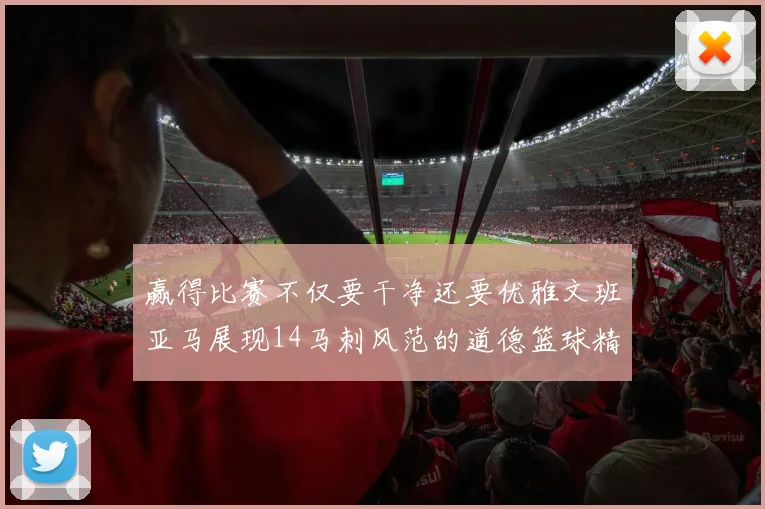 赢得比赛不仅要干净还要优雅文班亚马展现14马刺风范的道德篮球精神