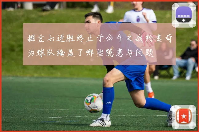 掘金七连胜终止于公牛之战约基奇为球队掩盖了哪些隐患与问题