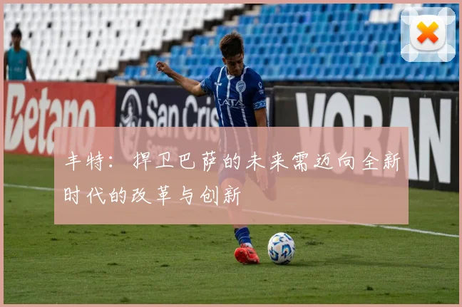 丰特：捍卫巴萨的未来需迈向全新时代的改革与创新