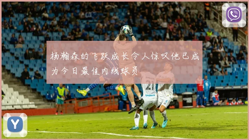 杨瀚森的飞跃成长令人惊叹他已成为今日最佳内线球员