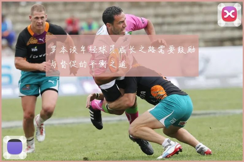 罗本谈年轻球员成长之路需要鼓励与督促的平衡之道