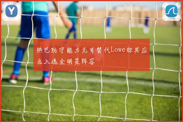 热巴防守能力无可替代Lowe称其应当入选全明星阵容
