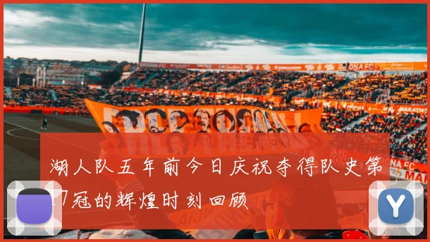 湖人队五年前今日庆祝夺得队史第17冠的辉煌时刻回顾