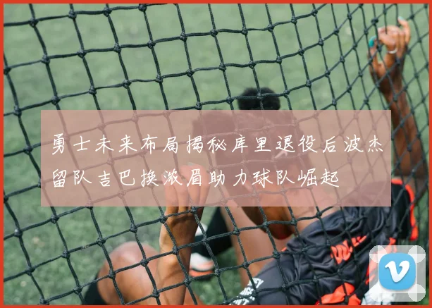 勇士未来布局揭秘库里退役后波杰留队吉巴换浓眉助力球队崛起