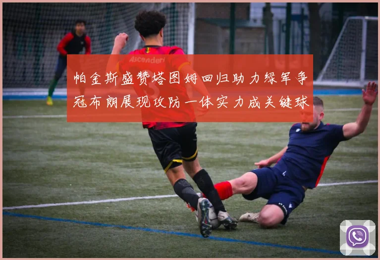 帕金斯盛赞塔图姆回归助力绿军争冠布朗展现攻防一体实力成关键球员