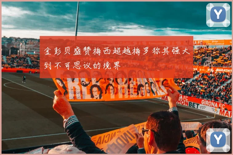 金彭贝盛赞梅西超越梅罗称其强大到不可思议的境界
