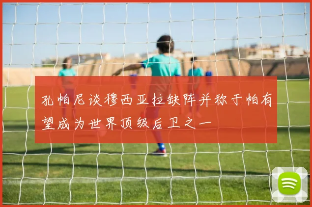 孔帕尼谈穆西亚拉缺阵并称于帕有望成为世界顶级后卫之一