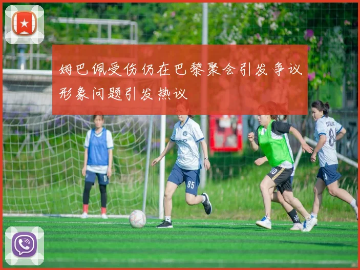 姆巴佩受伤仍在巴黎聚会引发争议形象问题引发热议