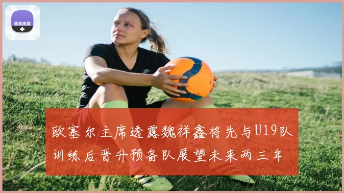 欧塞尔主席透露魏祥鑫将先与U19队训练后晋升预备队展望未来两三年进入一线队