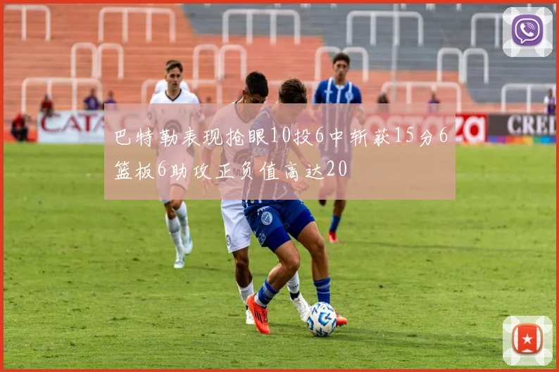 巴特勒表现抢眼10投6中斩获15分6篮板6助攻正负值高达20