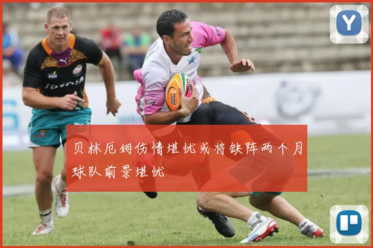 贝林厄姆伤情堪忧或将缺阵两个月球队前景堪忧