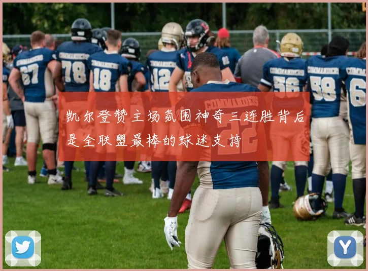 凯尔登赞主场氛围神奇三连胜背后是全联盟最棒的球迷支持