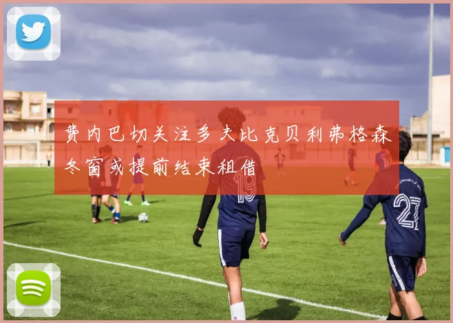 费内巴切关注多夫比克贝利弗格森冬窗或提前结束租借